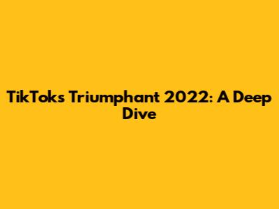 TikTok's Triumphant 2022: A Deep Dive