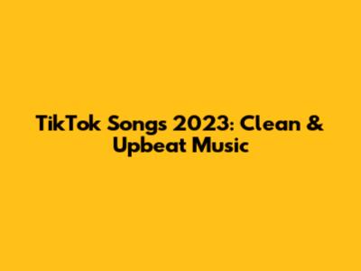 TikTok Songs 2023: Clean & Upbeat Music