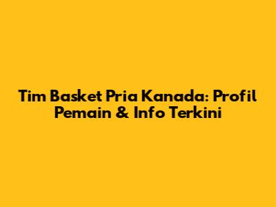 Tim Basket Pria Kanada: Profil Pemain & Info Terkini