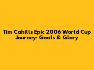 Tim Cahill's Epic 2006 World Cup Journey: Goals & Glory