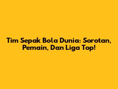 Tim Sepak Bola Dunia: Sorotan, Pemain, Dan Liga Top!