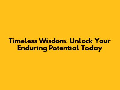 Timeless Wisdom: Unlock Your Enduring Potential Today