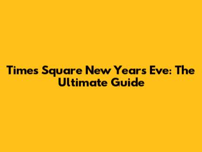 Times Square New Year's Eve: The Ultimate Guide