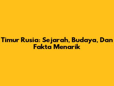 Timur Rusia: Sejarah, Budaya, Dan Fakta Menarik