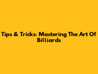 Tips & Tricks: Mastering The Art Of Billiards