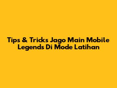 Tips & Tricks Jago Main Mobile Legends Di Mode Latihan