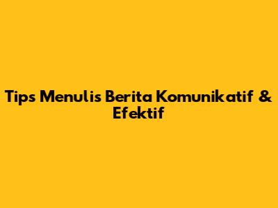 Tips Menulis Berita Komunikatif & Efektif