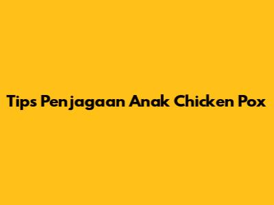 Tips Penjagaan Anak Chicken Pox