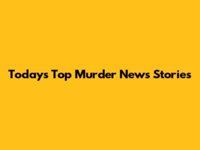 Today's Top Murder News Stories