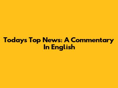 Today's Top News: A Commentary In English