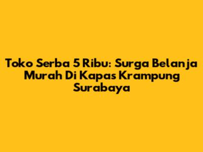 Toko Serba 5 Ribu: Surga Belanja Murah Di Kapas Krampung Surabaya