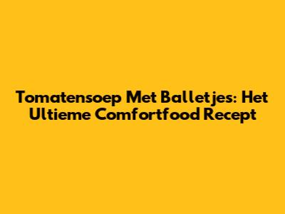 Tomatensoep Met Balletjes: Het Ultieme Comfortfood Recept