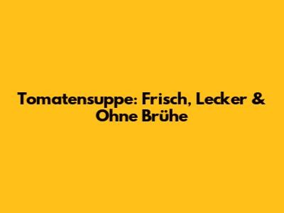 Tomatensuppe: Frisch, Lecker & Ohne Brühe