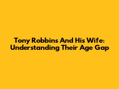 Tony Robbins And His Wife: Understanding Their Age Gap