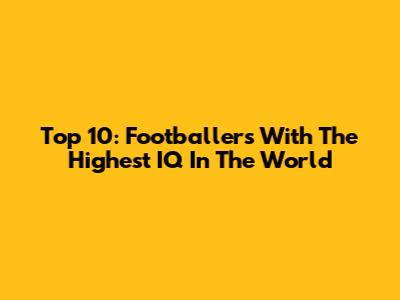Top 10: Footballers With The Highest IQ In The World