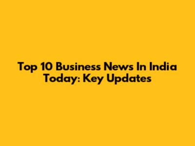 Top 10 Business News In India Today: Key Updates