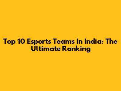 Top 10 Esports Teams In India: The Ultimate Ranking