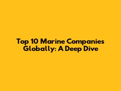 Top 10 Marine Companies Globally: A Deep Dive