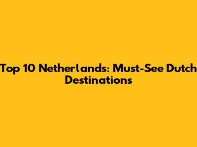 Top 10 Netherlands: Must-See Dutch Destinations