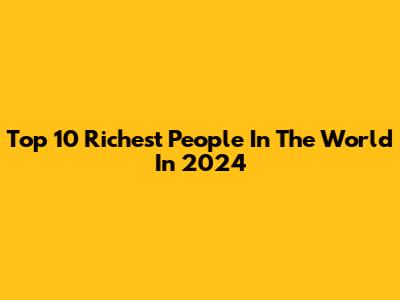 Top 10 Richest People In The World In 2024