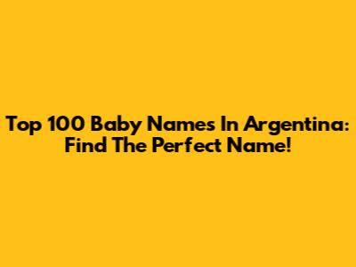 Top 100 Baby Names In Argentina: Find The Perfect Name!