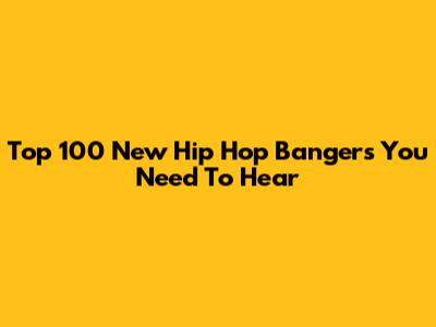Top 100 New Hip Hop Bangers You Need To Hear