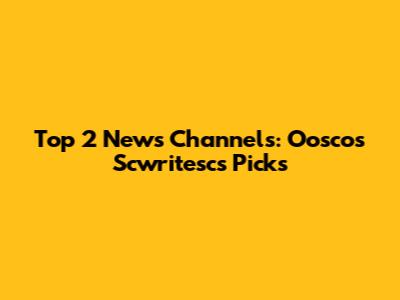 Top 2 News Channels: Ooscos Scwritesc's Picks