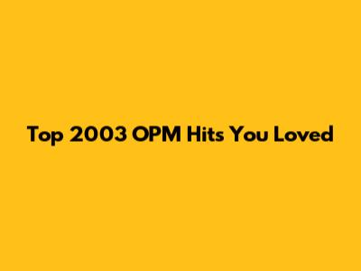 Top 2003 OPM Hits You Loved