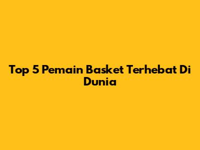Top 5 Pemain Basket Terhebat Di Dunia