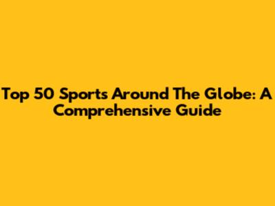 Top 50 Sports Around The Globe: A Comprehensive Guide