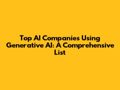 Top AI Companies Using Generative AI: A Comprehensive List