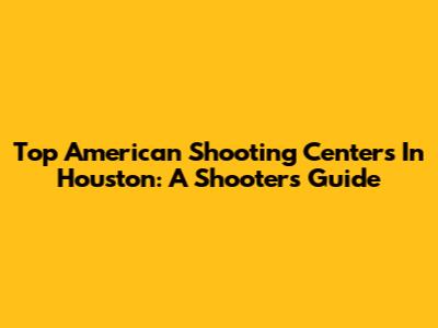 Top American Shooting Centers In Houston: A Shooter's Guide
