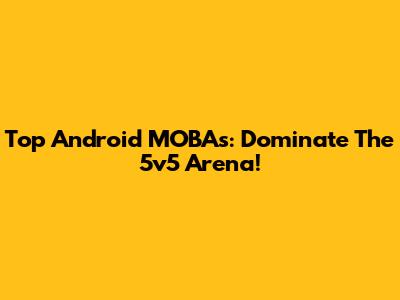 Top Android MOBAs: Dominate The 5v5 Arena!