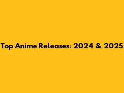 Top Anime Releases: 2024 & 2025
