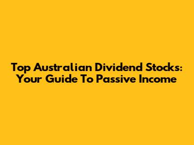 Top Australian Dividend Stocks: Your Guide To Passive Income