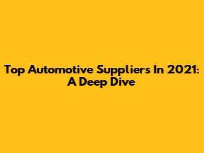 Top Automotive Suppliers In 2021: A Deep Dive