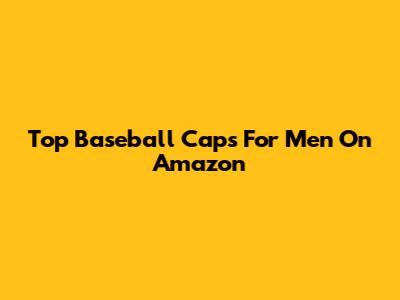 Top Baseball Caps For Men On Amazon