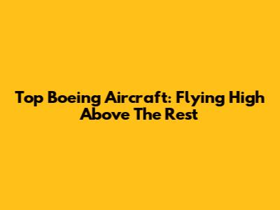 Top Boeing Aircraft: Flying High Above The Rest