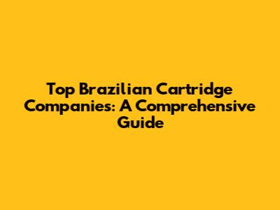 Top Brazilian Cartridge Companies: A Comprehensive Guide