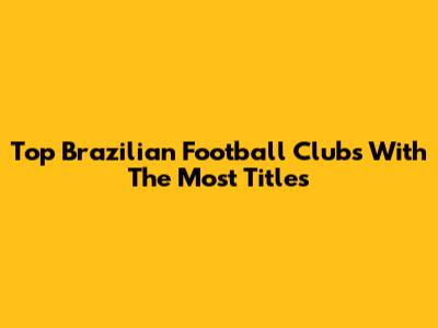 Top Brazilian Football Clubs With The Most Titles