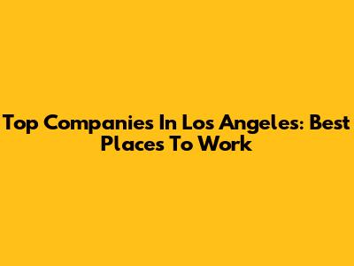 Top Companies In Los Angeles: Best Places To Work