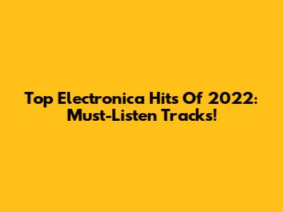 Top Electronica Hits Of 2022: Must-Listen Tracks!