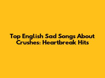 Top English Sad Songs About Crushes: Heartbreak Hits
