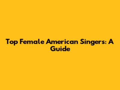 Top Female American Singers: A Guide