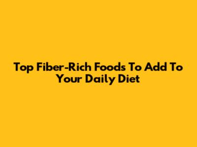 Top Fiber-Rich Foods To Add To Your Daily Diet