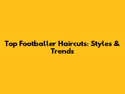 Top Footballer Haircuts: Styles & Trends