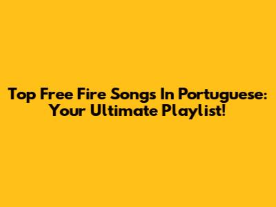 Top Free Fire Songs In Portuguese: Your Ultimate Playlist!