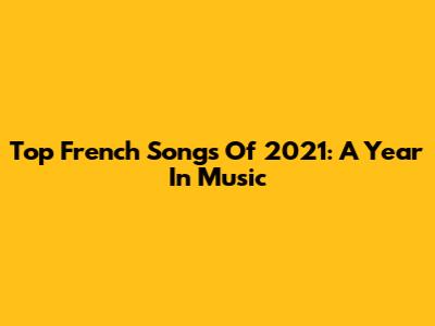 Top French Songs Of 2021: A Year In Music