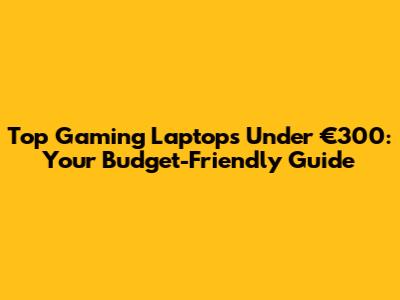 Top Gaming Laptops Under €300: Your Budget-Friendly Guide