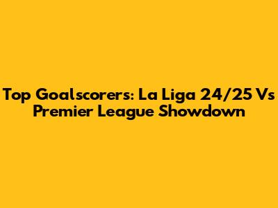 Top Goalscorers: La Liga 24/25 Vs Premier League Showdown